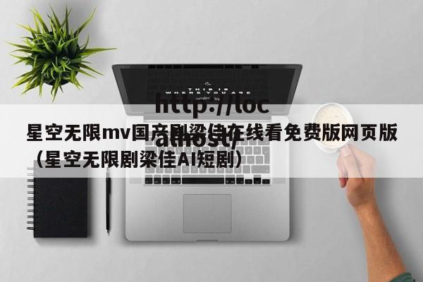 星空无限mv国产剧梁佳在线看免费版网页版（星空无限剧梁佳AI短剧）